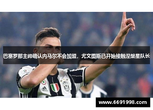 巴塞罗那主帅确认内马尔不会加盟，尤文图斯已开始接触涅槃星队长