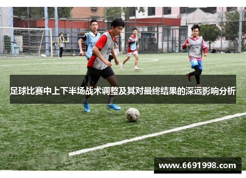 足球比赛中上下半场战术调整及其对最终结果的深远影响分析