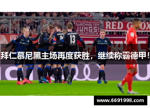 拜仁慕尼黑主场再度获胜，继续称霸德甲！