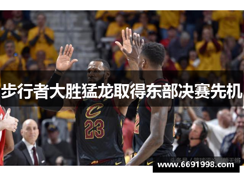 步行者大胜猛龙取得东部决赛先机