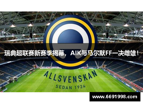 瑞典超联赛新赛季揭幕，AIK与马尔默FF一决雌雄！