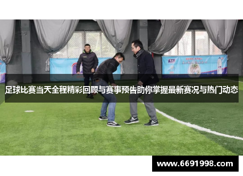 足球比赛当天全程精彩回顾与赛事预告助你掌握最新赛况与热门动态