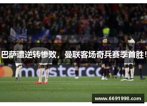 巴萨遭逆转惨败，曼联客场奇兵赛季首胜！