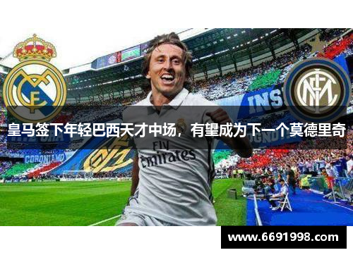 皇马签下年轻巴西天才中场，有望成为下一个莫德里奇