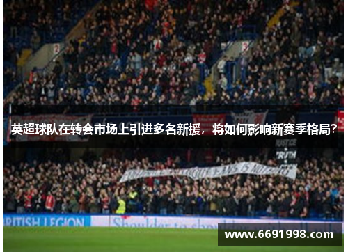 英超球队在转会市场上引进多名新援，将如何影响新赛季格局？