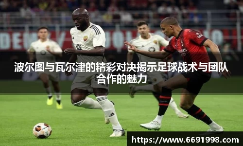 波尔图与瓦尔津的精彩对决揭示足球战术与团队合作的魅力