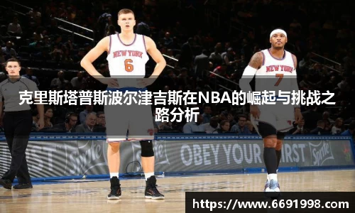 克里斯塔普斯波尔津吉斯在NBA的崛起与挑战之路分析