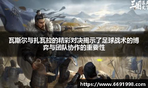 瓦斯尔与扎瓦拉的精彩对决揭示了足球战术的博弈与团队协作的重要性