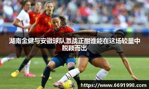 湖南金健与安徽球队激战正酣谁能在这场较量中脱颖而出