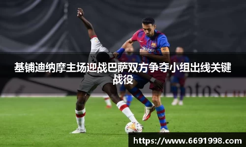 基铺迪纳摩主场迎战巴萨双方争夺小组出线关键战役